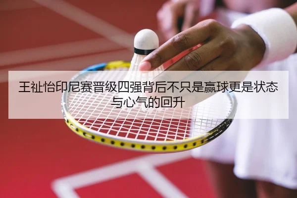 王祉怡印尼赛晋级四强背后不只是赢球更是状态与心气的回升